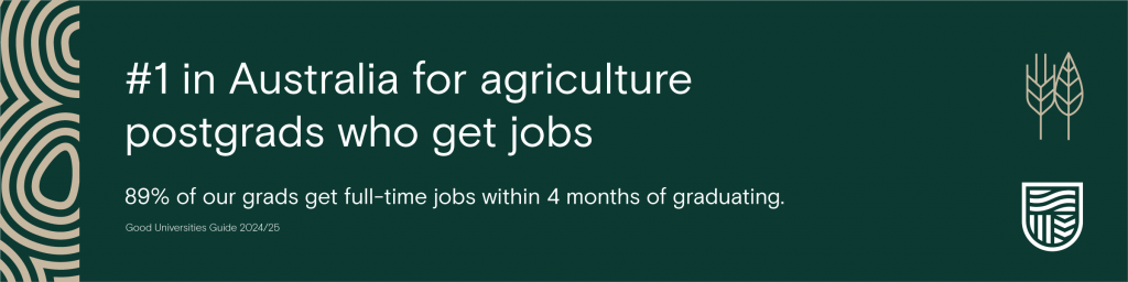 We're #1 in Australia for agriculture postgrads who get jobs. 89% of our grads get full-time jobs within 4 months of graduating.*