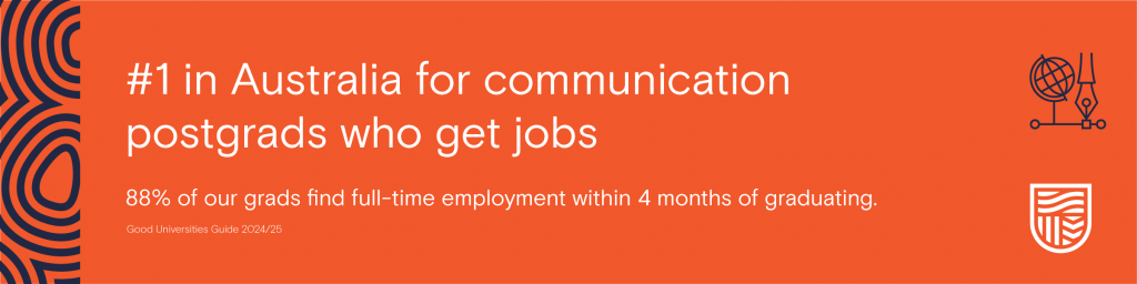 We're #1 in Australia for communication postgrads who get jobs. 88% of our grads are employed full-time within 4 months of graduating.*