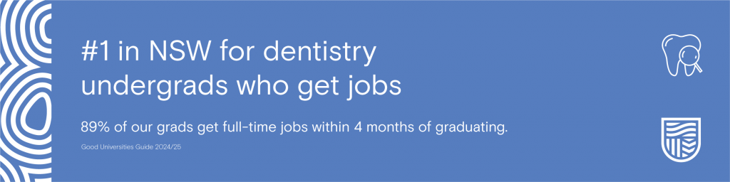 We're #1 in NSW for dentistry undergrads who get jobs. 89% of our grads get full-time jobs within 4 months of graduating.*