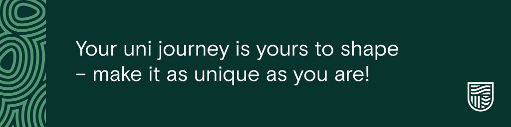 Your uni journey is yours to shape, make it as unique as you are!