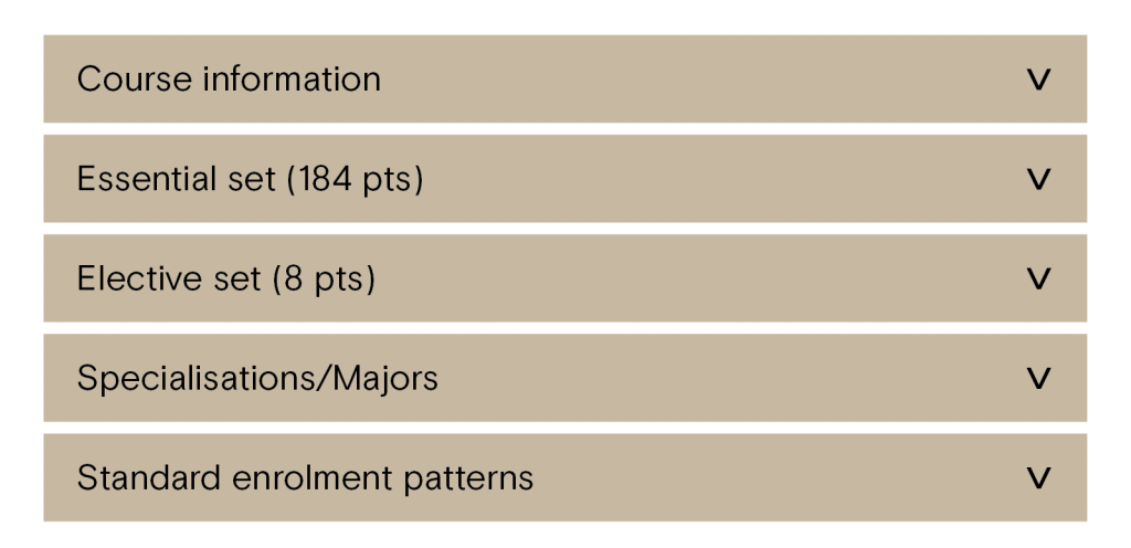 Five light brown boxes with a dropdown arrow that show what the information looks like on a course page. Box one reads Course information. Box two reads Essential set (184 pts). Box three reads Elective set (8 pts). Box four reads Specalisations/Majors. Box five reads Standard enrolment patterns.